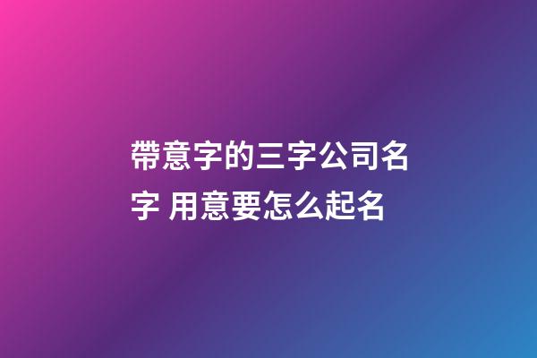 帶意字的三字公司名字 用意要怎么起名-第1張-公司起名-玄機派